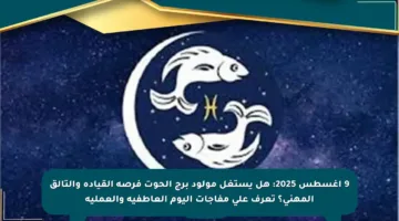 9 أغسطس 2025: هل يستغل مولود برج الحوت فرصة القيادة والتألق المهني؟ تعرف على مفاجآت اليوم العاطفية والعملية